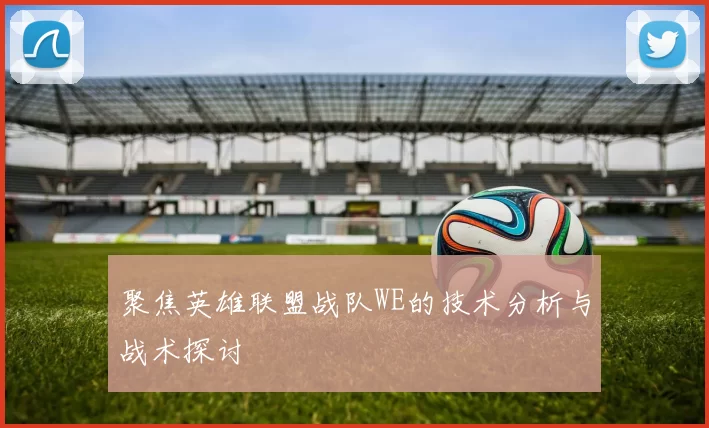 聚焦英雄联盟战队WE的技术分析与战术探讨