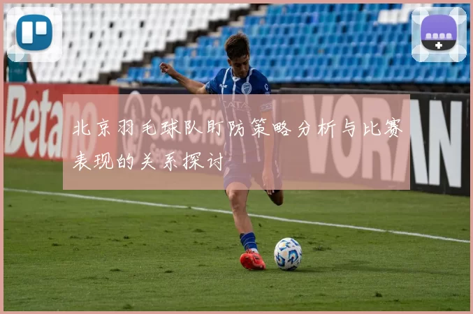 北京羽毛球队盯防策略分析与比赛表现的关系探讨