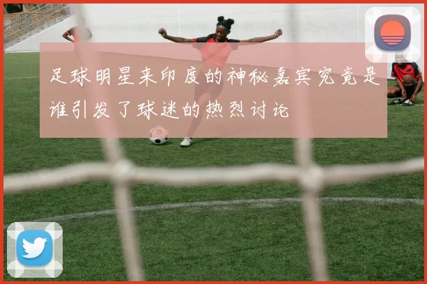 足球明星来印度的神秘嘉宾究竟是谁引发了球迷的热烈讨论