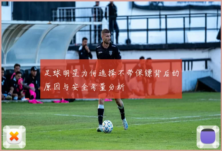 足球明星为何选择不带保镖背后的原因与安全考量分析