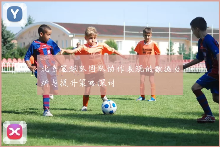 北京篮球队团队协作表现的数据分析与提升策略探讨
