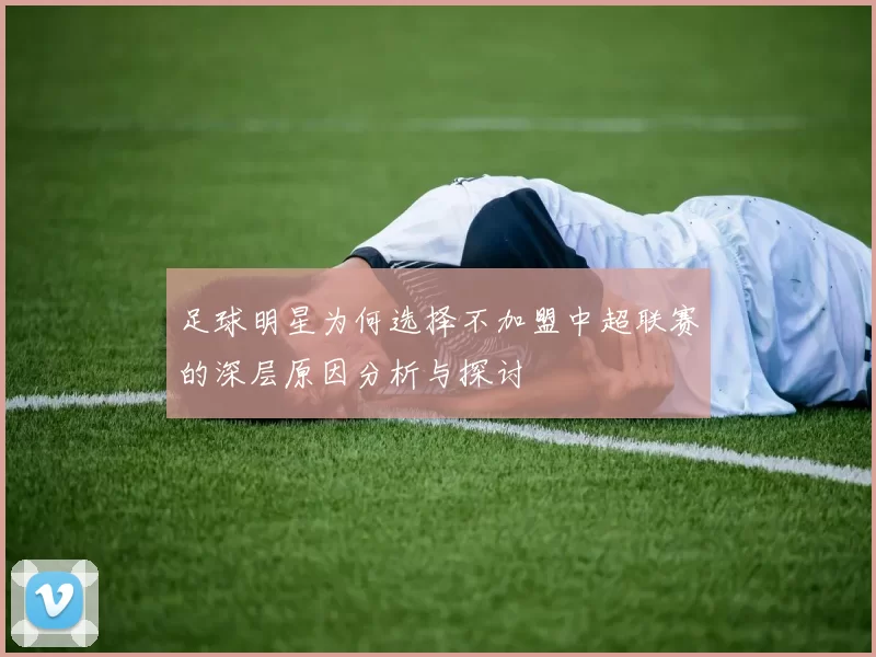 足球明星为何选择不加盟中超联赛的深层原因分析与探讨