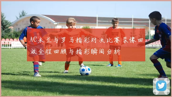 AC米兰与罗马精彩对决比赛录像回放全程回顾与精彩瞬间分析