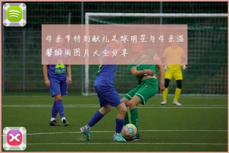 母亲节特别献礼足球明星与母亲温馨瞬间图片大全分享