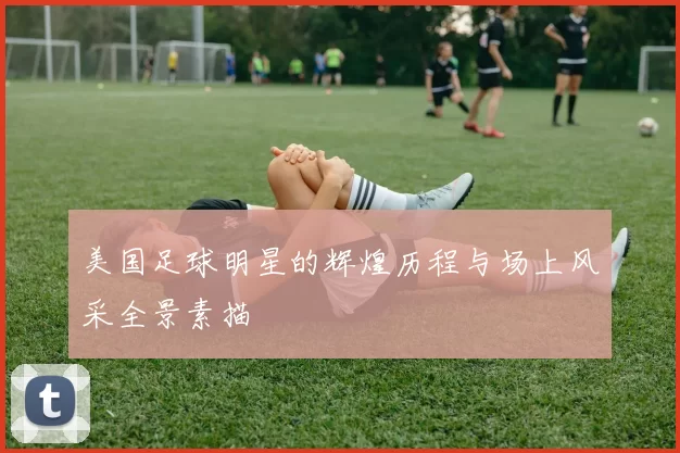 美国足球明星的辉煌历程与场上风采全景素描