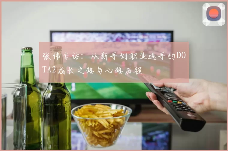 张伟专访：从新手到职业选手的DOTA2成长之路与心路历程