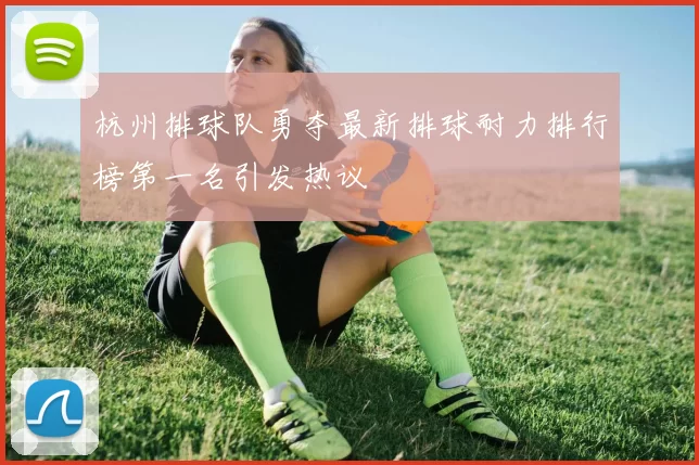 杭州排球队勇夺最新排球耐力排行榜第一名引发热议