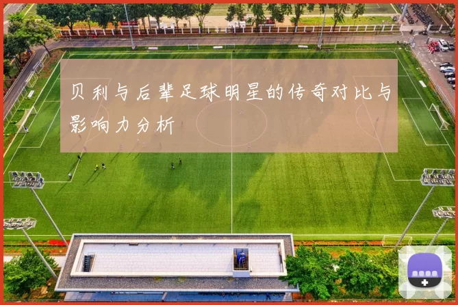 贝利与后辈足球明星的传奇对比与影响力分析