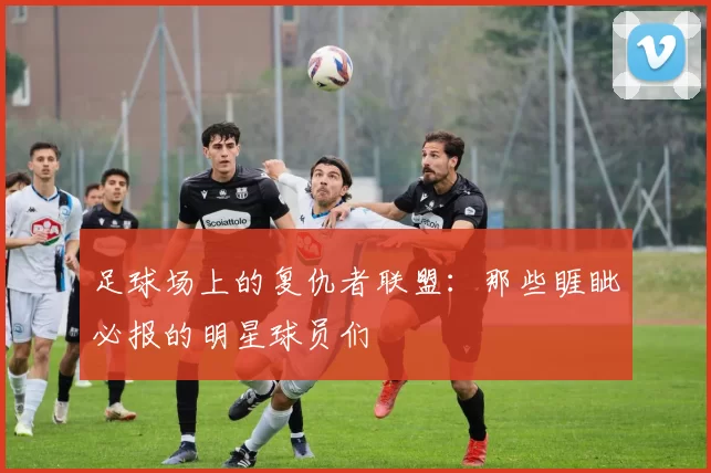 足球场上的复仇者联盟：那些睚眦必报的明星球员们
