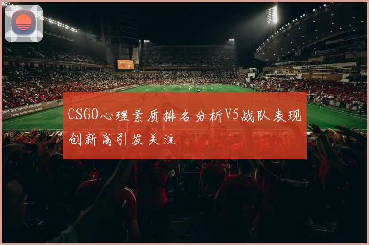 CSGO心理素质排名分析V5战队表现创新高引发关注