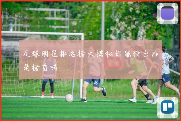 足球明星排名榜大揭秘你能猜出谁是榜首吗