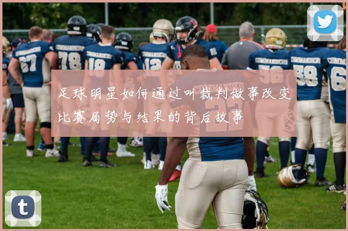 足球明星如何通过叫裁判做事改变比赛局势与结果的背后故事