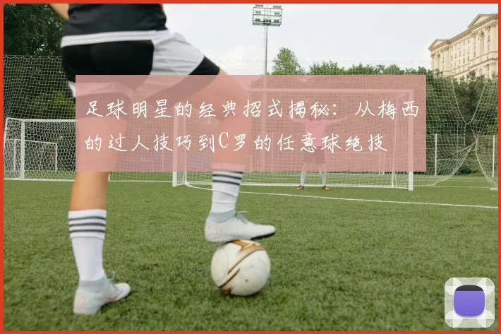 足球明星的经典招式揭秘：从梅西的过人技巧到C罗的任意球绝技