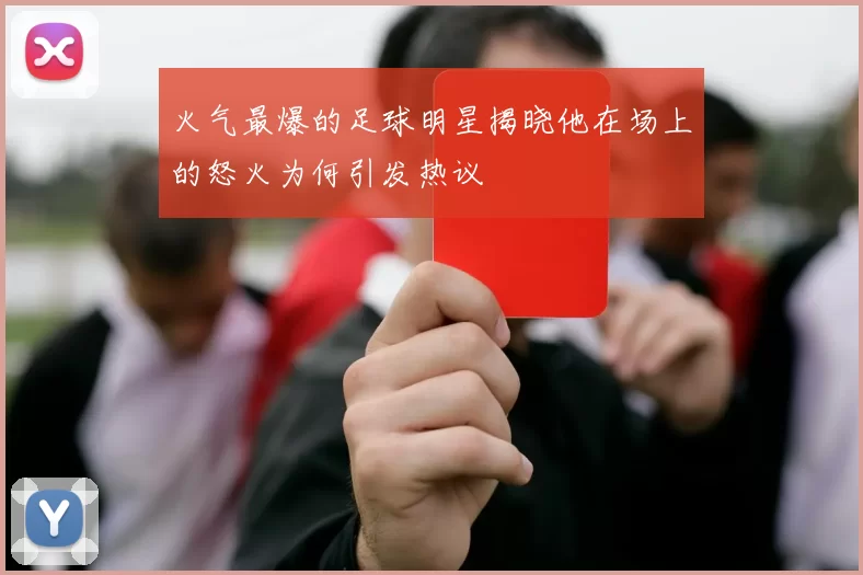 火气最爆的足球明星揭晓他在场上的怒火为何引发热议