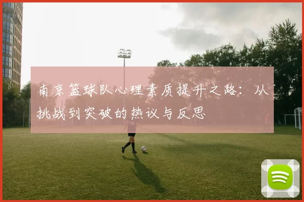 南京篮球队心理素质提升之路：从挑战到突破的热议与反思