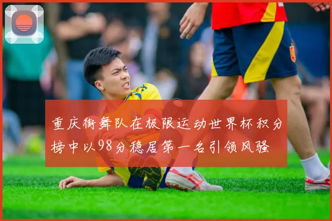 重庆街舞队在极限运动世界杯积分榜中以98分稳居第一名引领风骚