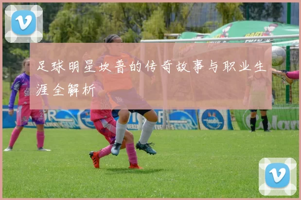 足球明星坎普的传奇故事与职业生涯全解析