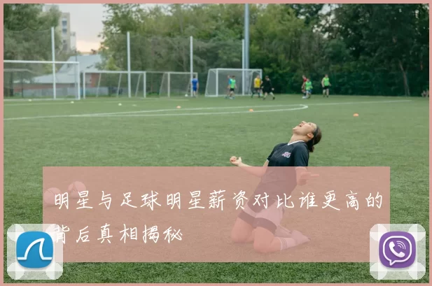 明星与足球明星薪资对比谁更高的背后真相揭秘