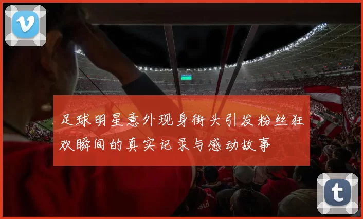 足球明星意外现身街头引发粉丝狂欢瞬间的真实记录与感动故事