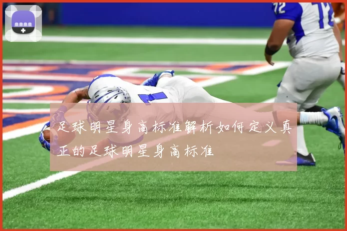 足球明星身高标准解析如何定义真正的足球明星身高标准
