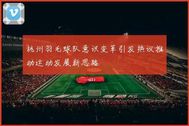 杭州羽毛球队意识变革引发热议推动运动发展新思路