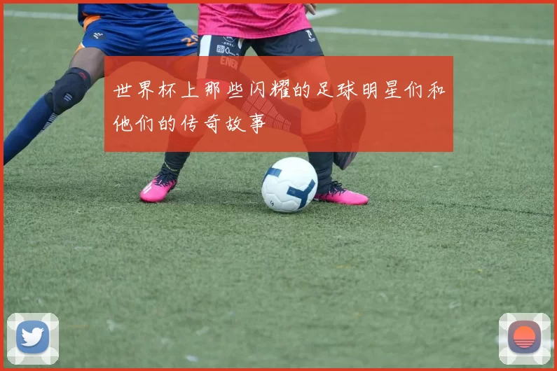 世界杯上那些闪耀的足球明星们和他们的传奇故事
