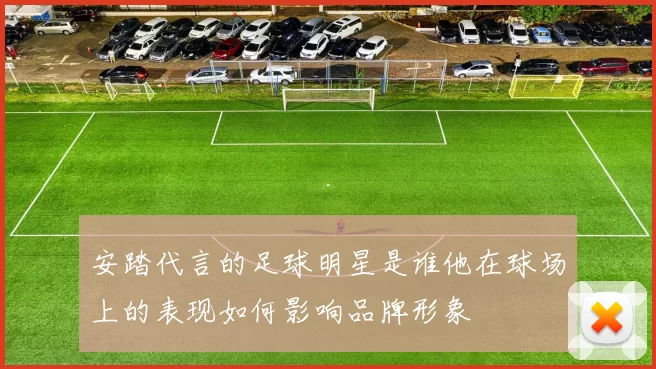 安踏代言的足球明星是谁他在球场上的表现如何影响品牌形象