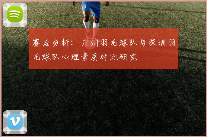 赛后分析：广州羽毛球队与深圳羽毛球队心理素质对比研究