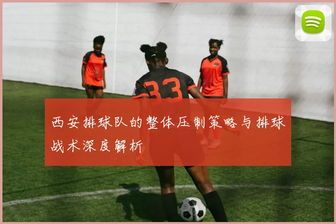 西安排球队的整体压制策略与排球战术深度解析