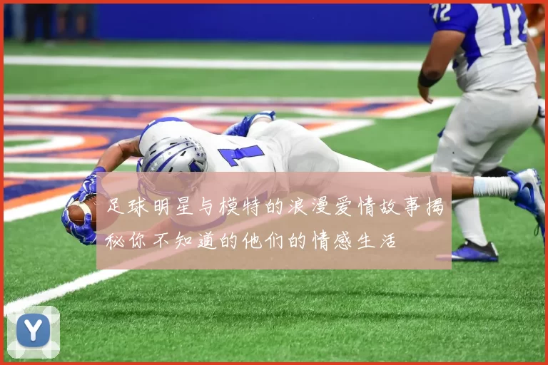 足球明星与模特的浪漫爱情故事揭秘你不知道的他们的情感生活