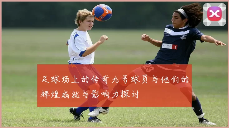 足球场上的传奇九号球员与他们的辉煌成就与影响力探讨