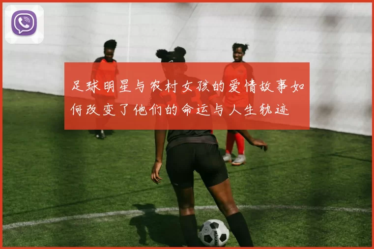 足球明星与农村女孩的爱情故事如何改变了他们的命运与人生轨迹