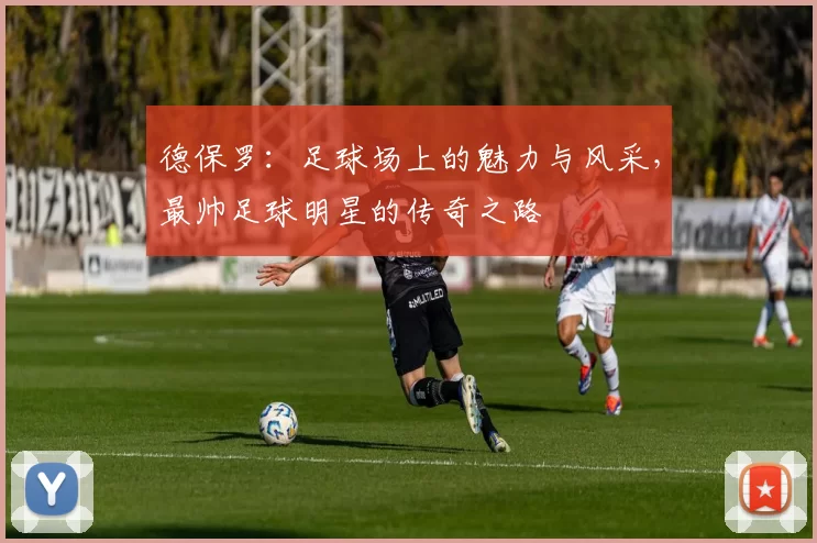 德保罗：足球场上的魅力与风采，最帅足球明星的传奇之路