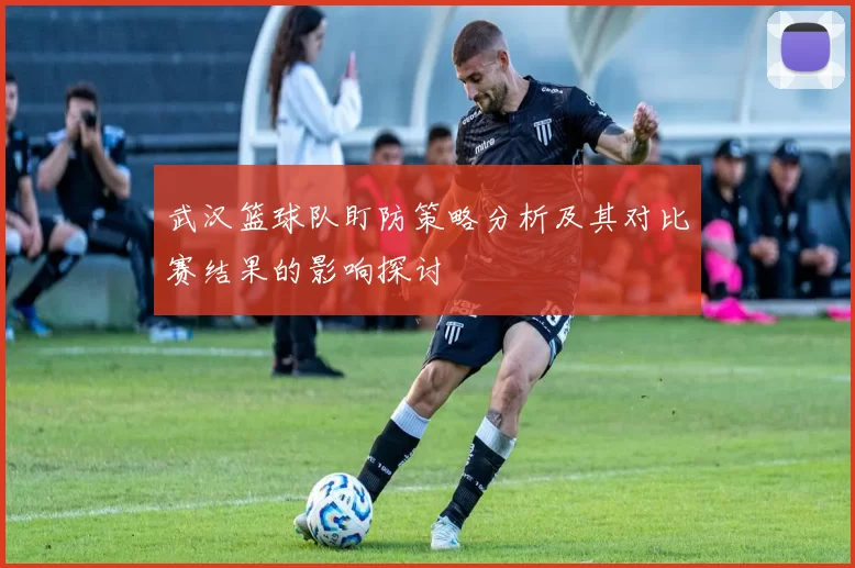 武汉篮球队盯防策略分析及其对比赛结果的影响探讨