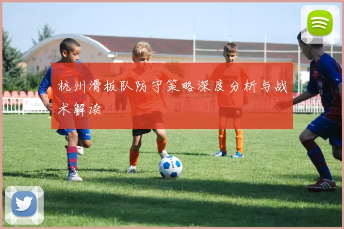杭州滑板队防守策略深度分析与战术解读