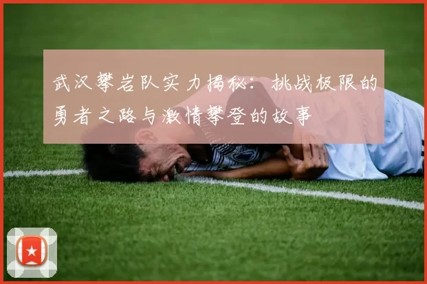 武汉攀岩队实力揭秘：挑战极限的勇者之路与激情攀登的故事