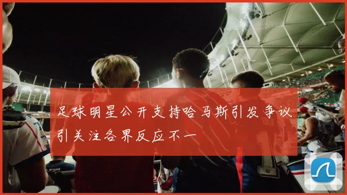 足球明星公开支持哈马斯引发争议引关注各界反应不一