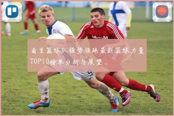 南京篮球队强势领跑最新篮球力量TOP10榜单分析与展望