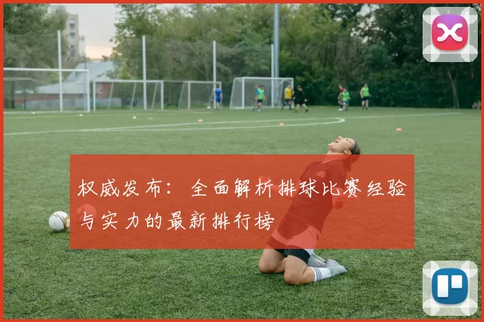权威发布：全面解析排球比赛经验与实力的最新排行榜