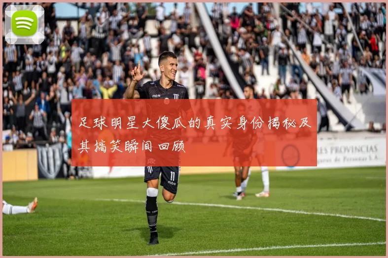 足球明星大傻瓜的真实身份揭秘及其搞笑瞬间回顾