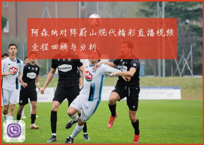 阿森纳对阵蔚山现代精彩直播视频全程回顾与分析