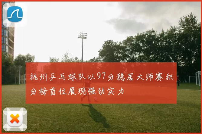 杭州乒乓球队以97分稳居大师赛积分榜首位展现强劲实力