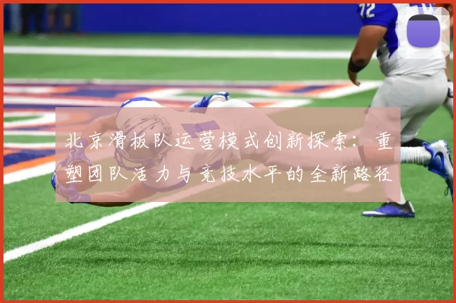北京滑板队运营模式创新探索：重塑团队活力与竞技水平的全新路径