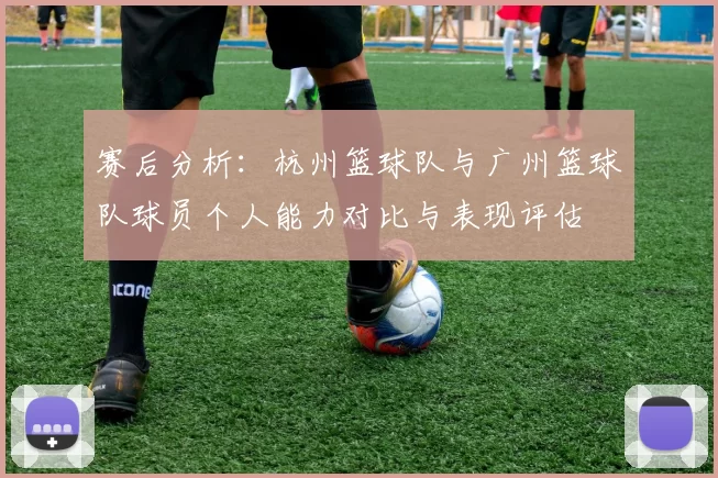 赛后分析：杭州篮球队与广州篮球队球员个人能力对比与表现评估