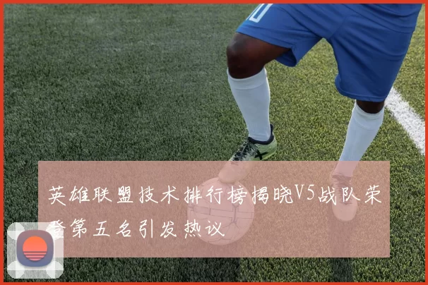 英雄联盟技术排行榜揭晓V5战队荣登第五名引发热议