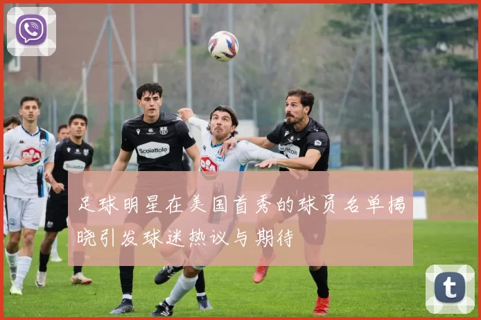 足球明星在美国首秀的球员名单揭晓引发球迷热议与期待
