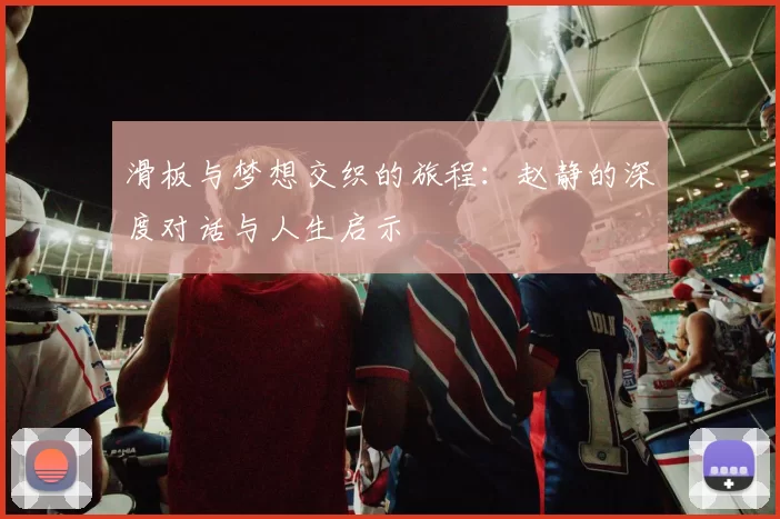 滑板与梦想交织的旅程：赵静的深度对话与人生启示