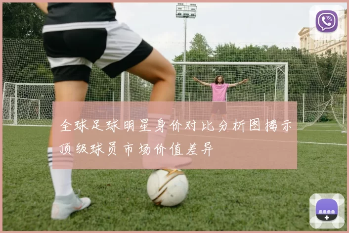 全球足球明星身价对比分析图揭示顶级球员市场价值差异