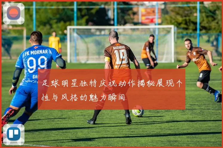 足球明星独特庆祝动作揭秘展现个性与风格的魅力瞬间