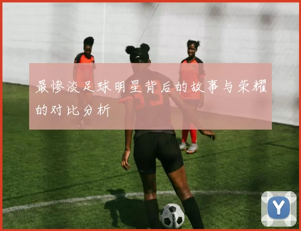 最惨淡足球明星背后的故事与荣耀的对比分析